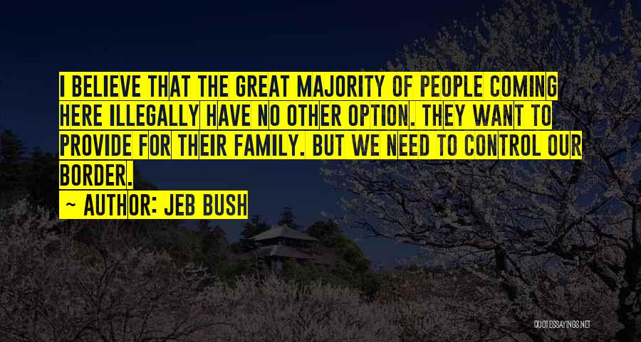 Jeb Bush Quotes: I Believe That The Great Majority Of People Coming Here Illegally Have No Other Option. They Want To Provide For