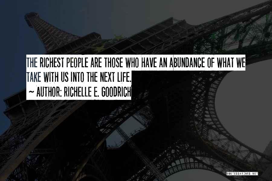 Richelle E. Goodrich Quotes: The Richest People Are Those Who Have An Abundance Of What We Take With Us Into The Next Life.