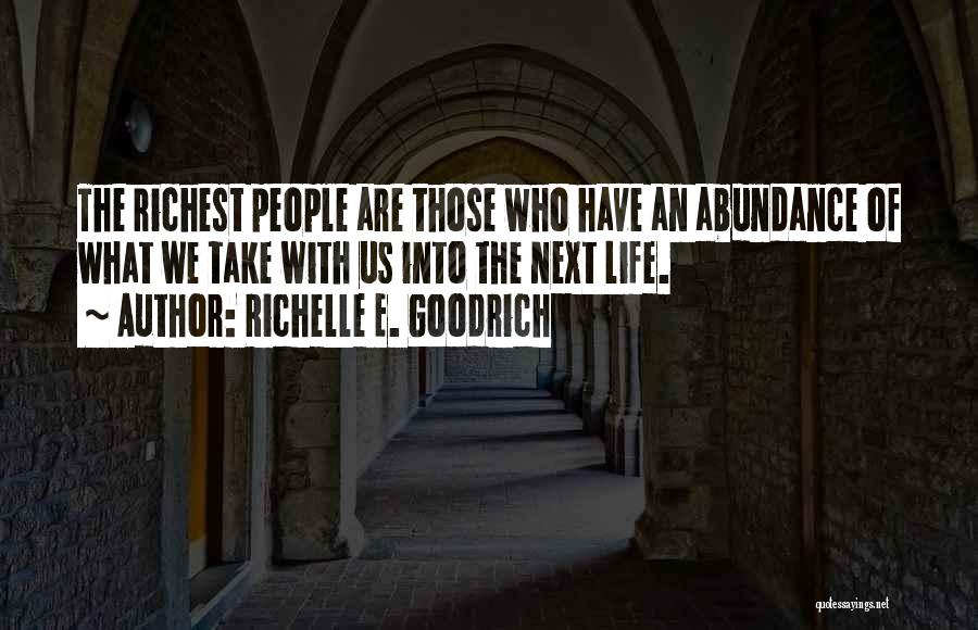 Richelle E. Goodrich Quotes: The Richest People Are Those Who Have An Abundance Of What We Take With Us Into The Next Life.