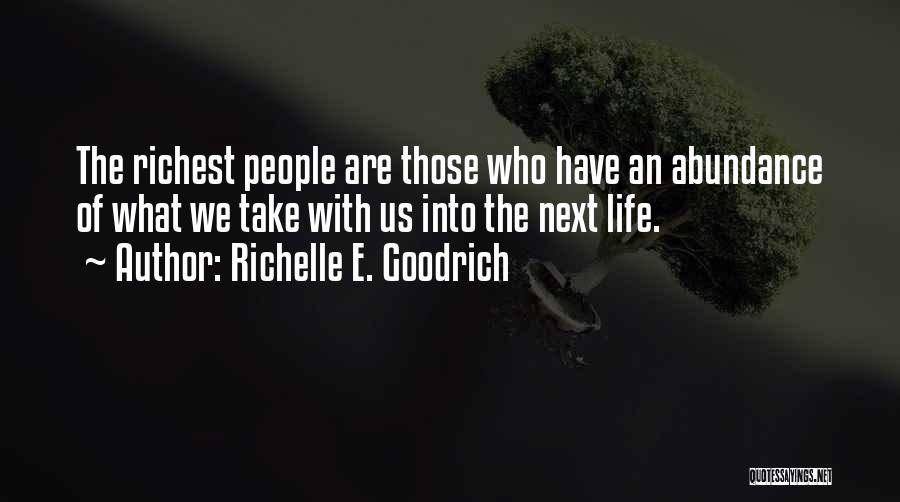 Richelle E. Goodrich Quotes: The Richest People Are Those Who Have An Abundance Of What We Take With Us Into The Next Life.