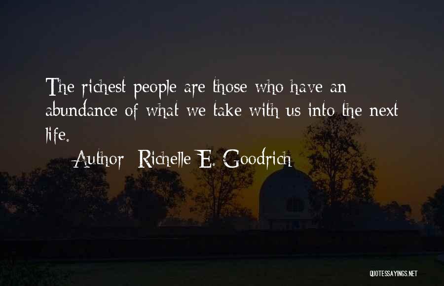 Richelle E. Goodrich Quotes: The Richest People Are Those Who Have An Abundance Of What We Take With Us Into The Next Life.