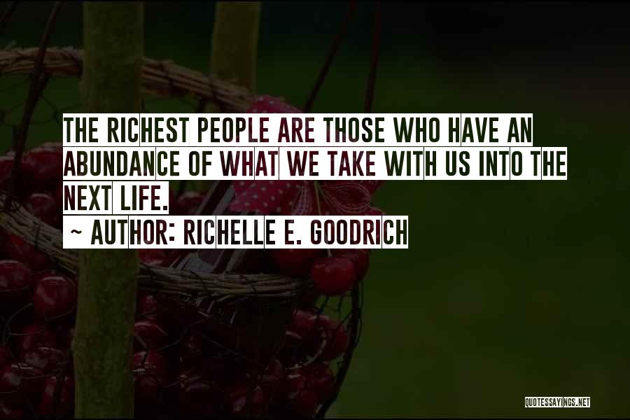 Richelle E. Goodrich Quotes: The Richest People Are Those Who Have An Abundance Of What We Take With Us Into The Next Life.