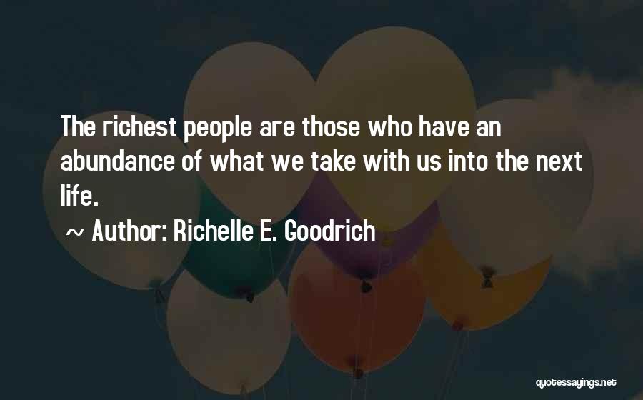 Richelle E. Goodrich Quotes: The Richest People Are Those Who Have An Abundance Of What We Take With Us Into The Next Life.
