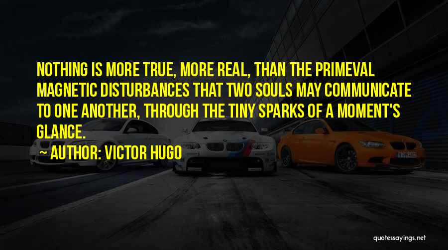 Victor Hugo Quotes: Nothing Is More True, More Real, Than The Primeval Magnetic Disturbances That Two Souls May Communicate To One Another, Through