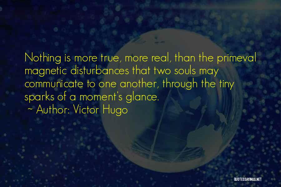 Victor Hugo Quotes: Nothing Is More True, More Real, Than The Primeval Magnetic Disturbances That Two Souls May Communicate To One Another, Through