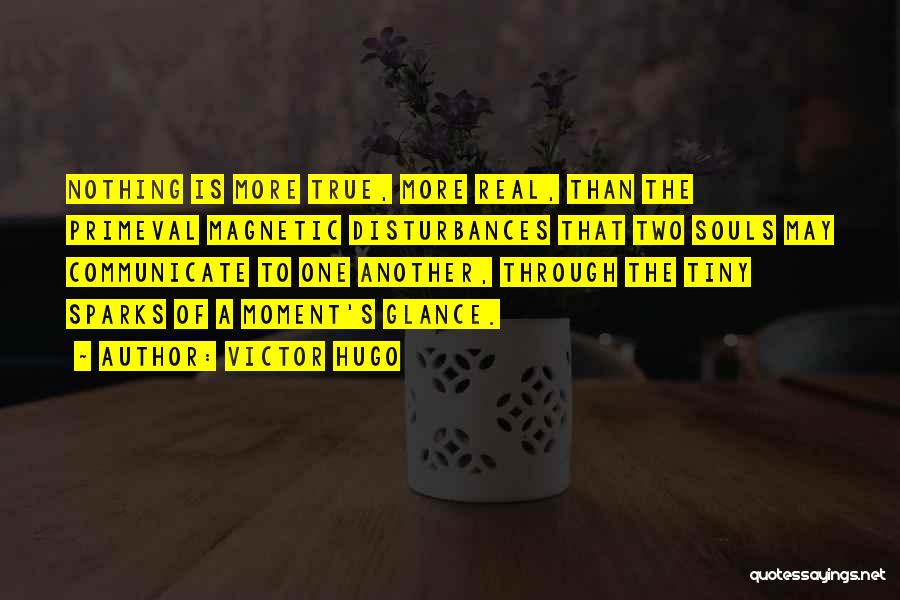 Victor Hugo Quotes: Nothing Is More True, More Real, Than The Primeval Magnetic Disturbances That Two Souls May Communicate To One Another, Through