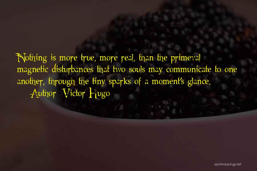 Victor Hugo Quotes: Nothing Is More True, More Real, Than The Primeval Magnetic Disturbances That Two Souls May Communicate To One Another, Through