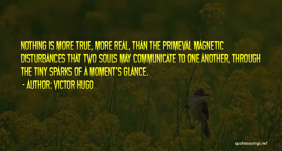 Victor Hugo Quotes: Nothing Is More True, More Real, Than The Primeval Magnetic Disturbances That Two Souls May Communicate To One Another, Through