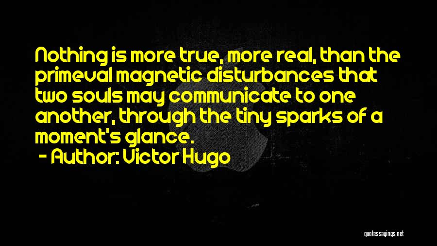 Victor Hugo Quotes: Nothing Is More True, More Real, Than The Primeval Magnetic Disturbances That Two Souls May Communicate To One Another, Through