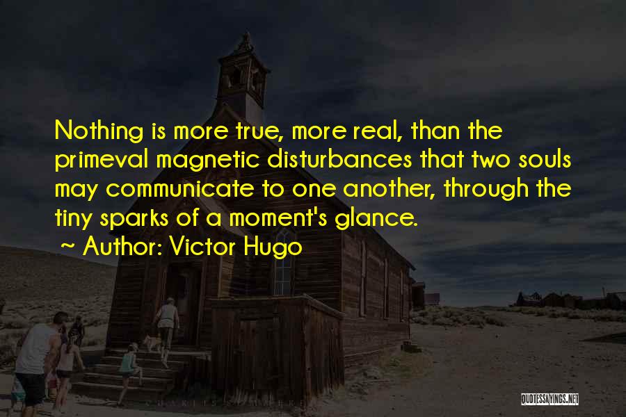 Victor Hugo Quotes: Nothing Is More True, More Real, Than The Primeval Magnetic Disturbances That Two Souls May Communicate To One Another, Through