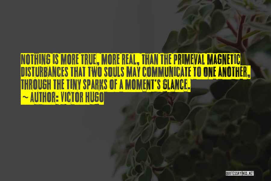 Victor Hugo Quotes: Nothing Is More True, More Real, Than The Primeval Magnetic Disturbances That Two Souls May Communicate To One Another, Through