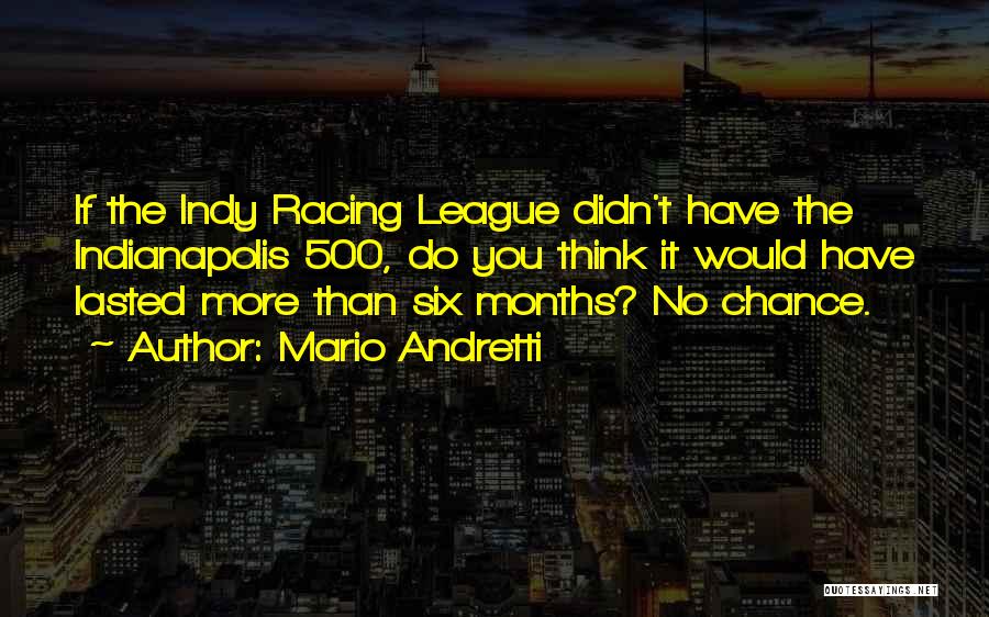 Mario Andretti Quotes: If The Indy Racing League Didn't Have The Indianapolis 500, Do You Think It Would Have Lasted More Than Six