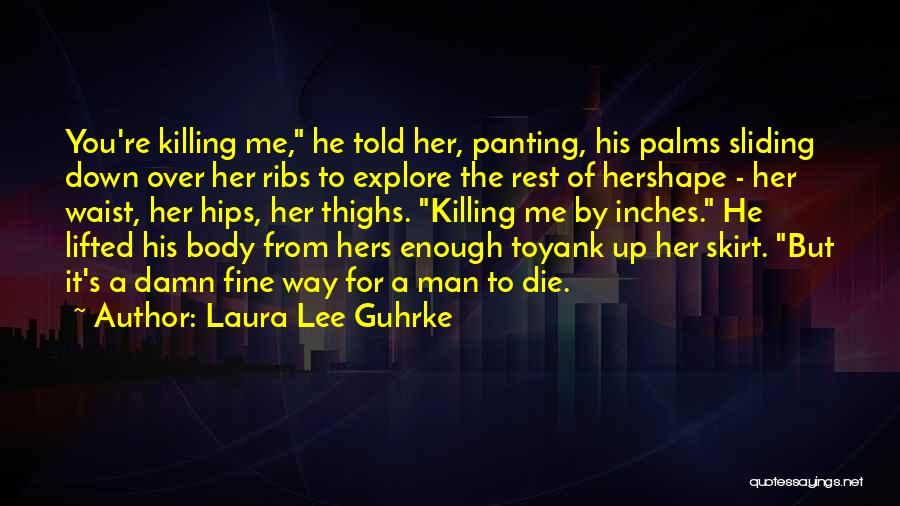 Laura Lee Guhrke Quotes: You're Killing Me, He Told Her, Panting, His Palms Sliding Down Over Her Ribs To Explore The Rest Of Hershape