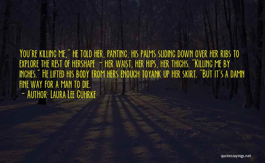 Laura Lee Guhrke Quotes: You're Killing Me, He Told Her, Panting, His Palms Sliding Down Over Her Ribs To Explore The Rest Of Hershape