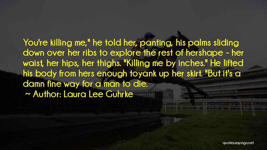 Laura Lee Guhrke Quotes: You're Killing Me, He Told Her, Panting, His Palms Sliding Down Over Her Ribs To Explore The Rest Of Hershape