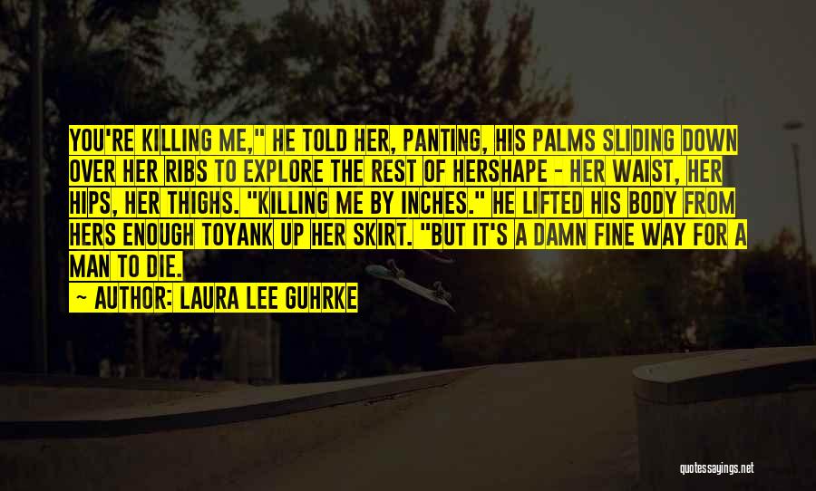 Laura Lee Guhrke Quotes: You're Killing Me, He Told Her, Panting, His Palms Sliding Down Over Her Ribs To Explore The Rest Of Hershape