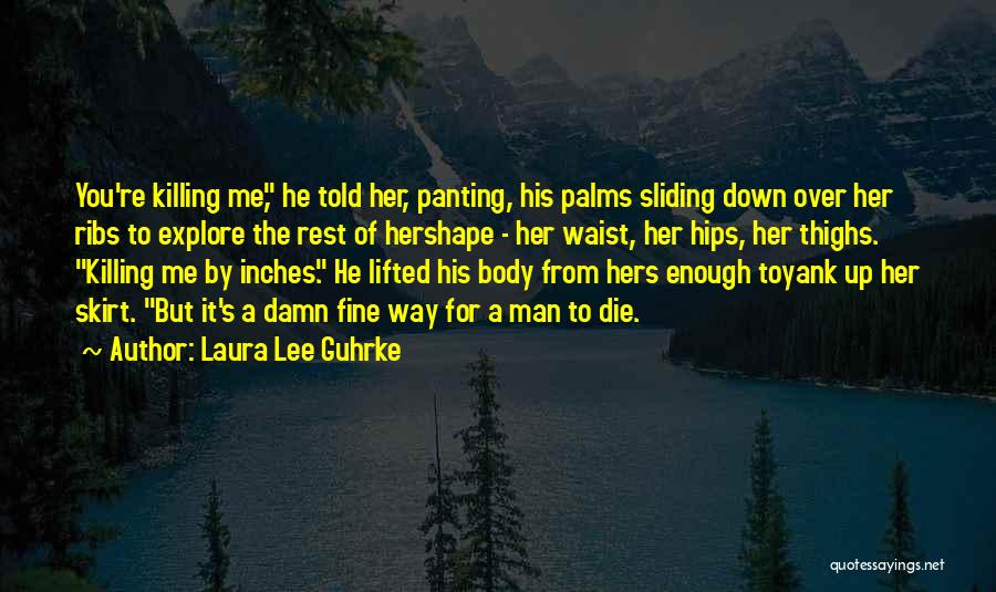 Laura Lee Guhrke Quotes: You're Killing Me, He Told Her, Panting, His Palms Sliding Down Over Her Ribs To Explore The Rest Of Hershape