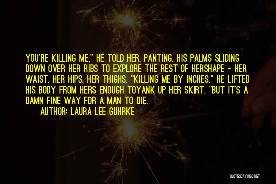 Laura Lee Guhrke Quotes: You're Killing Me, He Told Her, Panting, His Palms Sliding Down Over Her Ribs To Explore The Rest Of Hershape