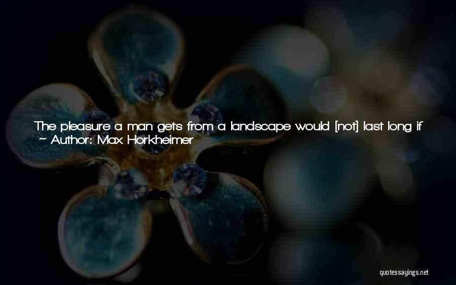 Max Horkheimer Quotes: The Pleasure A Man Gets From A Landscape Would [not] Last Long If He Were Convinced A Priori That The