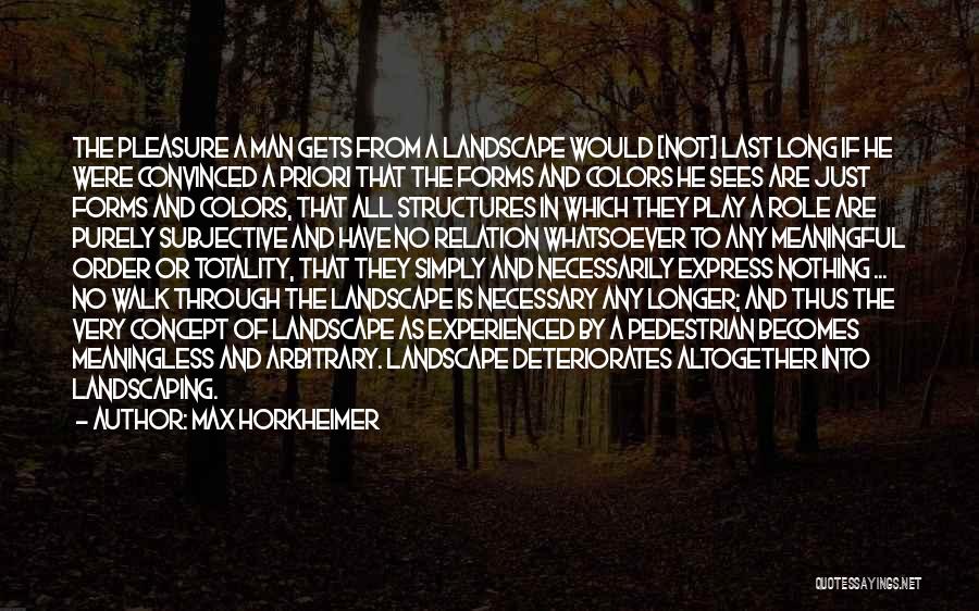 Max Horkheimer Quotes: The Pleasure A Man Gets From A Landscape Would [not] Last Long If He Were Convinced A Priori That The