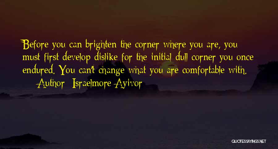 Israelmore Ayivor Quotes: Before You Can Brighten The Corner Where You Are, You Must First Develop Dislike For The Initial Dull Corner You