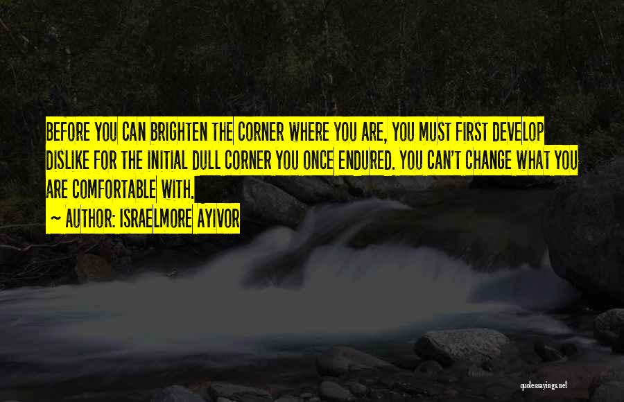 Israelmore Ayivor Quotes: Before You Can Brighten The Corner Where You Are, You Must First Develop Dislike For The Initial Dull Corner You