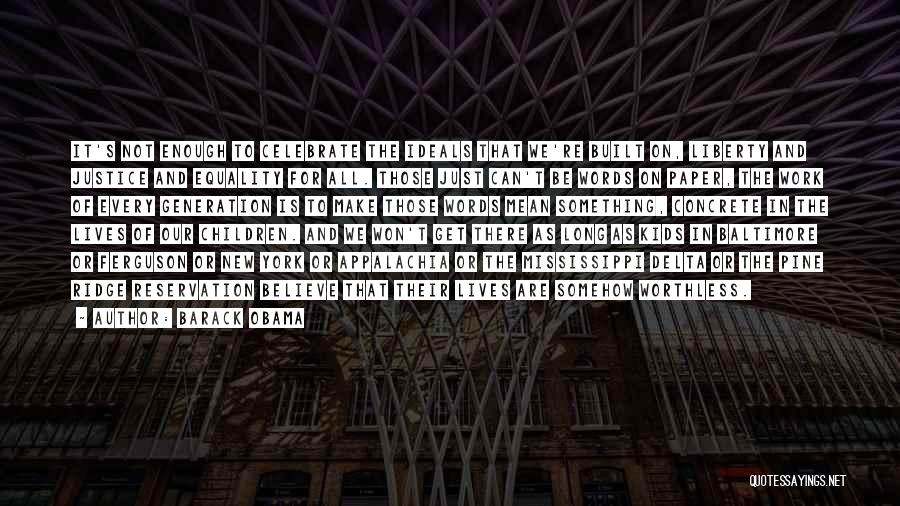 Barack Obama Quotes: It's Not Enough To Celebrate The Ideals That We're Built On, Liberty And Justice And Equality For All. Those Just