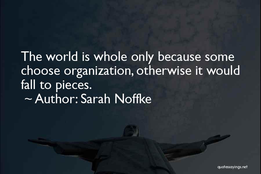Sarah Noffke Quotes: The World Is Whole Only Because Some Choose Organization, Otherwise It Would Fall To Pieces.