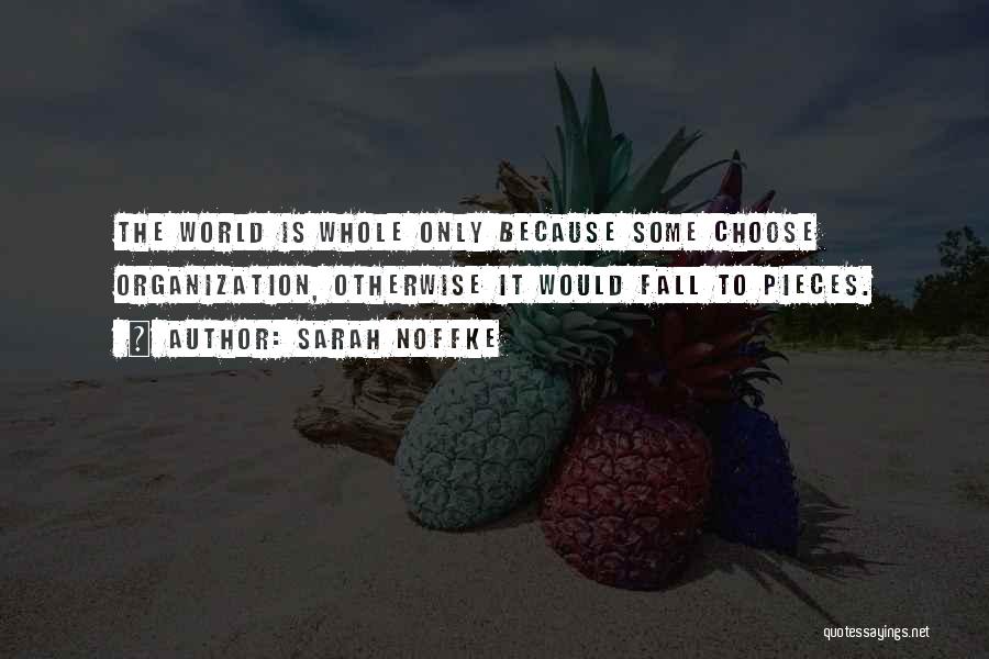 Sarah Noffke Quotes: The World Is Whole Only Because Some Choose Organization, Otherwise It Would Fall To Pieces.
