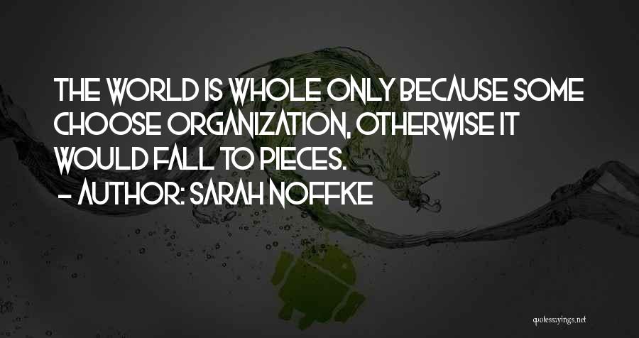 Sarah Noffke Quotes: The World Is Whole Only Because Some Choose Organization, Otherwise It Would Fall To Pieces.