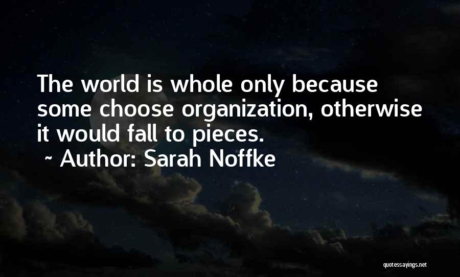 Sarah Noffke Quotes: The World Is Whole Only Because Some Choose Organization, Otherwise It Would Fall To Pieces.