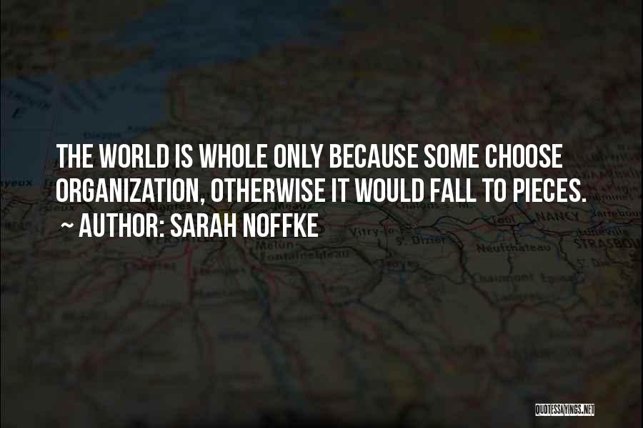 Sarah Noffke Quotes: The World Is Whole Only Because Some Choose Organization, Otherwise It Would Fall To Pieces.