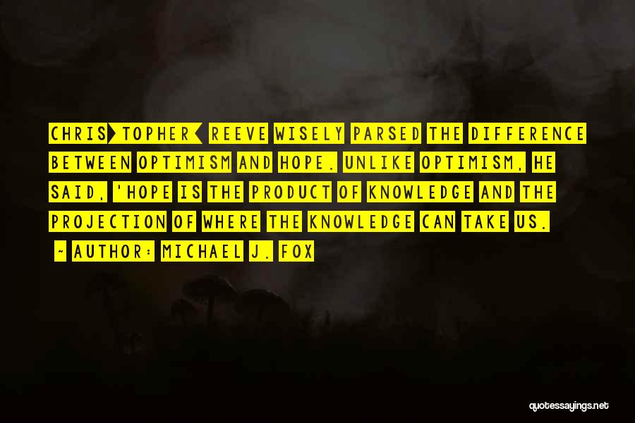 Michael J. Fox Quotes: Chris[topher] Reeve Wisely Parsed The Difference Between Optimism And Hope. Unlike Optimism, He Said, 'hope Is The Product Of Knowledge