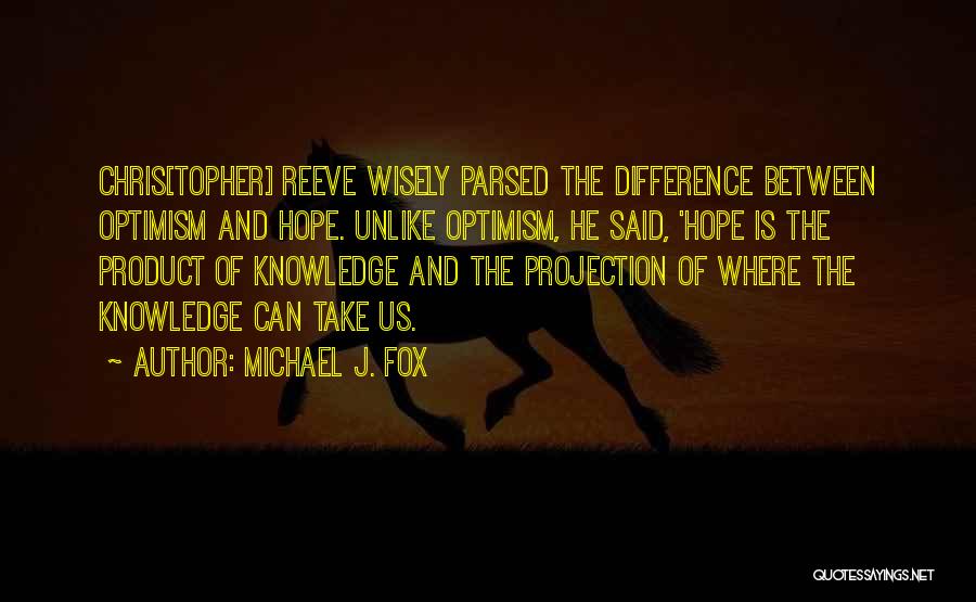 Michael J. Fox Quotes: Chris[topher] Reeve Wisely Parsed The Difference Between Optimism And Hope. Unlike Optimism, He Said, 'hope Is The Product Of Knowledge