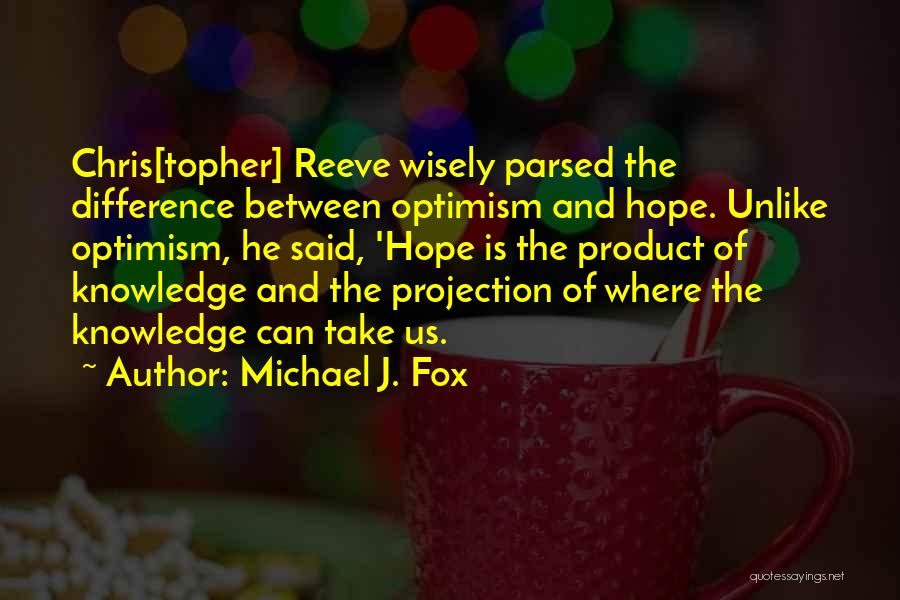 Michael J. Fox Quotes: Chris[topher] Reeve Wisely Parsed The Difference Between Optimism And Hope. Unlike Optimism, He Said, 'hope Is The Product Of Knowledge