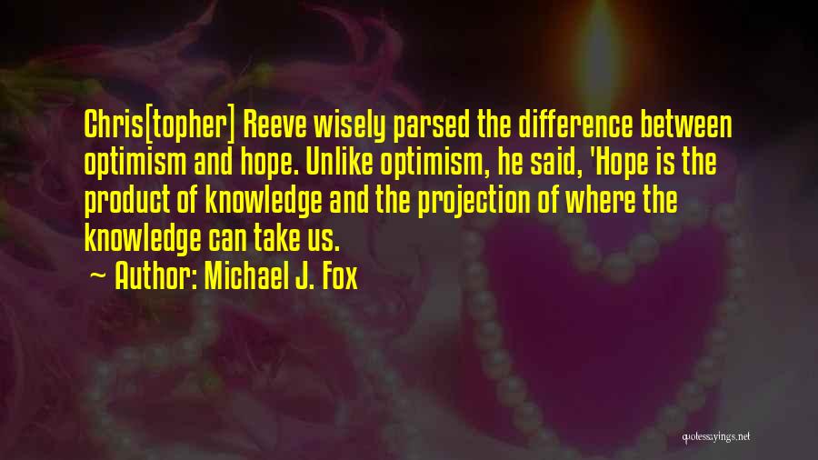 Michael J. Fox Quotes: Chris[topher] Reeve Wisely Parsed The Difference Between Optimism And Hope. Unlike Optimism, He Said, 'hope Is The Product Of Knowledge
