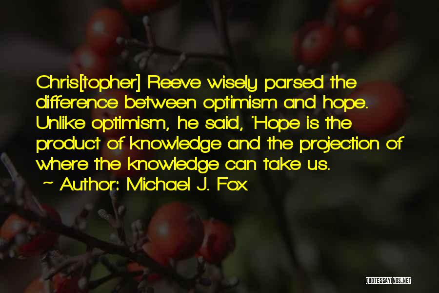 Michael J. Fox Quotes: Chris[topher] Reeve Wisely Parsed The Difference Between Optimism And Hope. Unlike Optimism, He Said, 'hope Is The Product Of Knowledge