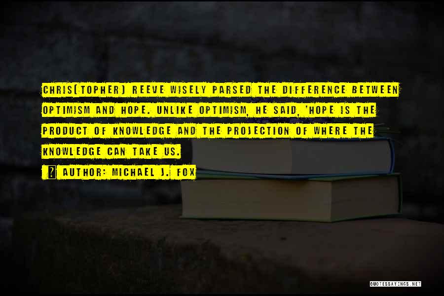 Michael J. Fox Quotes: Chris[topher] Reeve Wisely Parsed The Difference Between Optimism And Hope. Unlike Optimism, He Said, 'hope Is The Product Of Knowledge