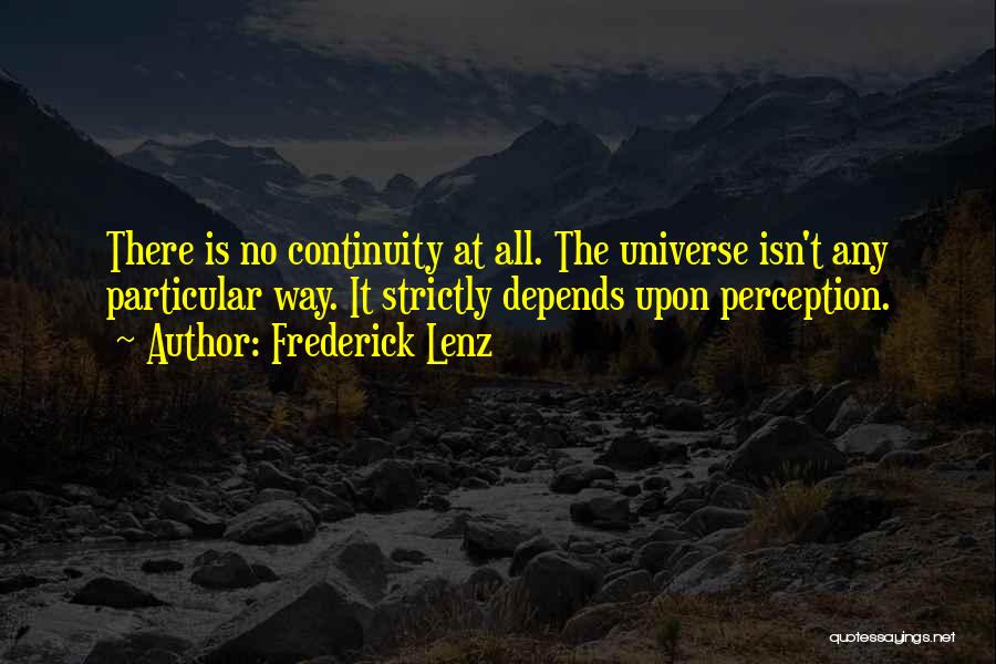 Frederick Lenz Quotes: There Is No Continuity At All. The Universe Isn't Any Particular Way. It Strictly Depends Upon Perception.