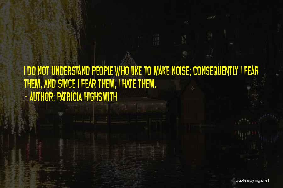 Patricia Highsmith Quotes: I Do Not Understand People Who Like To Make Noise; Consequently I Fear Them, And Since I Fear Them, I