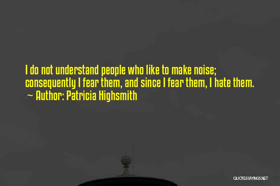 Patricia Highsmith Quotes: I Do Not Understand People Who Like To Make Noise; Consequently I Fear Them, And Since I Fear Them, I