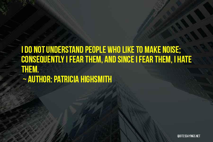 Patricia Highsmith Quotes: I Do Not Understand People Who Like To Make Noise; Consequently I Fear Them, And Since I Fear Them, I