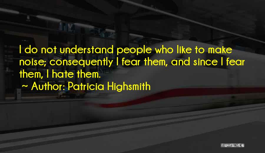 Patricia Highsmith Quotes: I Do Not Understand People Who Like To Make Noise; Consequently I Fear Them, And Since I Fear Them, I