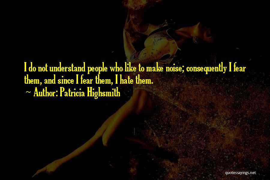 Patricia Highsmith Quotes: I Do Not Understand People Who Like To Make Noise; Consequently I Fear Them, And Since I Fear Them, I