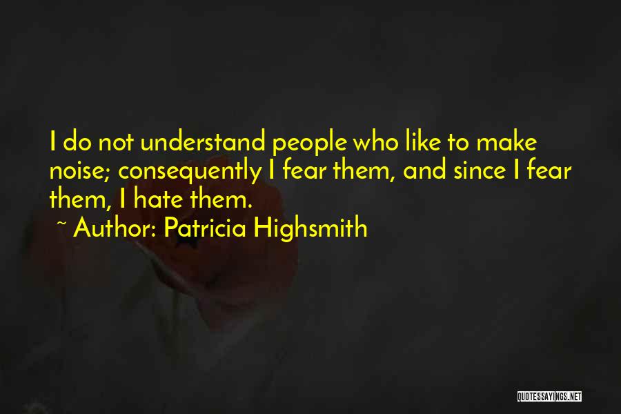 Patricia Highsmith Quotes: I Do Not Understand People Who Like To Make Noise; Consequently I Fear Them, And Since I Fear Them, I