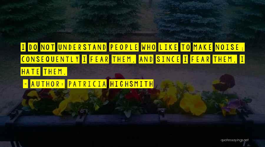 Patricia Highsmith Quotes: I Do Not Understand People Who Like To Make Noise; Consequently I Fear Them, And Since I Fear Them, I