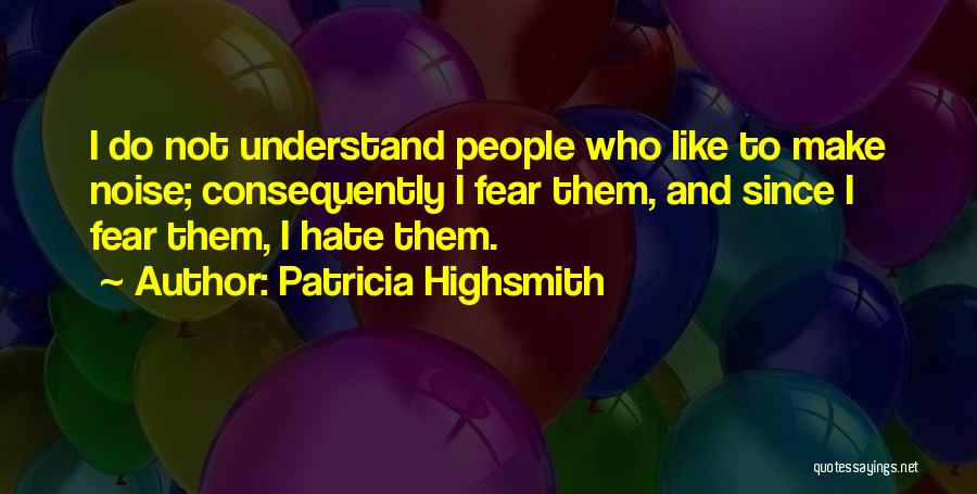 Patricia Highsmith Quotes: I Do Not Understand People Who Like To Make Noise; Consequently I Fear Them, And Since I Fear Them, I