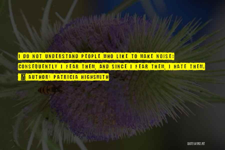 Patricia Highsmith Quotes: I Do Not Understand People Who Like To Make Noise; Consequently I Fear Them, And Since I Fear Them, I