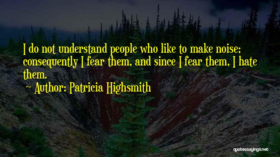 Patricia Highsmith Quotes: I Do Not Understand People Who Like To Make Noise; Consequently I Fear Them, And Since I Fear Them, I