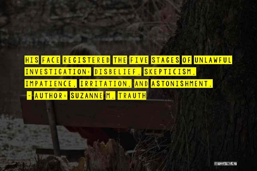 Suzanne M. Trauth Quotes: His Face Registered The Five Stages Of Unlawful Investigation: Disbelief, Skepticism, Impatience, Irritation, And Astonishment.